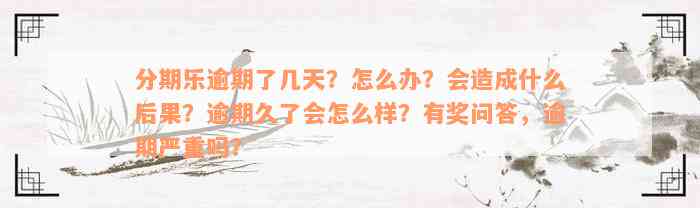 分期乐逾期了几天？怎么办？会造成什么后果？逾期久了会怎么样？有奖问答，逾期严重吗？