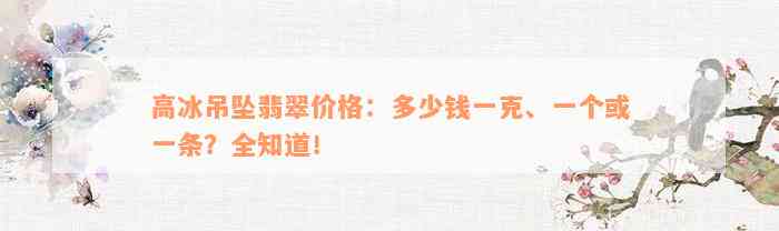 高冰吊坠翡翠价格：多少钱一克、一个或一条？全知道！