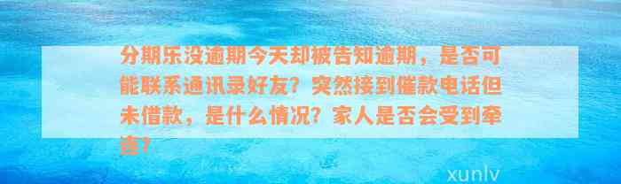 分期乐没逾期今天却被告知逾期，是否可能联系通讯录好友？突然接到催款电话但未借款，是什么情况？家人是否会受到牵连？