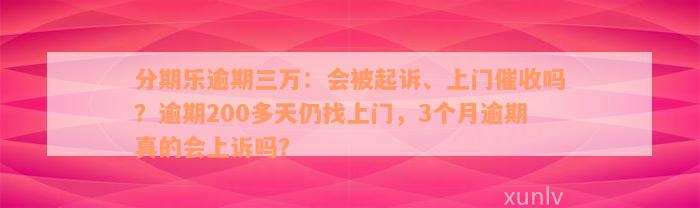 分期乐逾期三万：会被起诉、上门催收吗？逾期200多天仍找上门，3个月逾期真的会上诉吗？