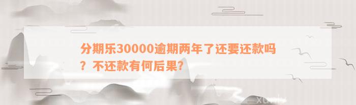 分期乐30000逾期两年了还要还款吗？不还款有何后果？