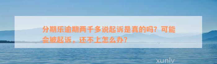 分期乐逾期两千多说起诉是真的吗？可能会被起诉，还不上怎么办？