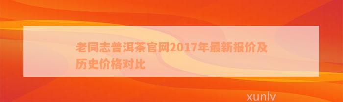 老同志普洱茶官网2017年最新报价及历史价格对比