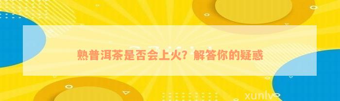 熟普洱茶是否会上火？解答你的疑惑