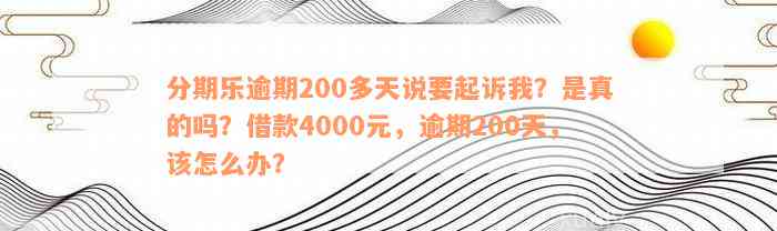 分期乐逾期200多天说要起诉我？是真的吗？借款4000元，逾期200天，该怎么办？