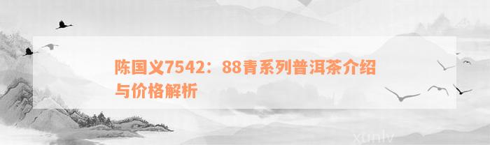 陈国义7542：88青系列普洱茶介绍与价格解析