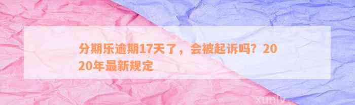 分期乐逾期17天了，会被起诉吗？2020年最新规定