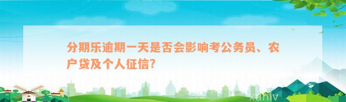 分期乐逾期一天是否会影响考公务员、农户贷及个人征信?