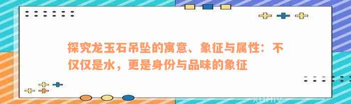 探究龙玉石吊坠的寓意、象征与属性：不仅仅是水，更是身份与品味的象征