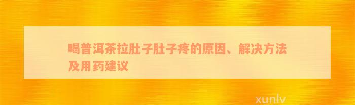 喝普洱茶拉肚子肚子疼的原因、解决方法及用药建议