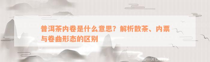 普洱茶内卷是什么意思？解析散茶、内票与卷曲形态的区别