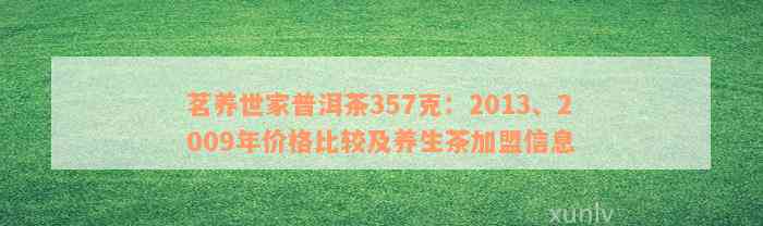 茗养世家普洱茶357克：2013、2009年价格比较及养生茶加盟信息