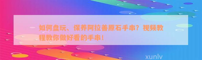 如何盘玩、保养阿拉善原石手串？视频教程教你做好看的手串！