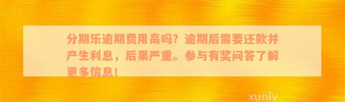 分期乐逾期费用高吗？逾期后需要还款并产生利息，后果严重。参与有奖问答了解更多信息！