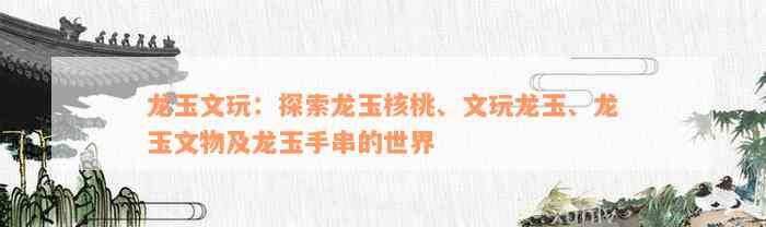 龙玉文玩：探索龙玉核桃、文玩龙玉、龙玉文物及龙玉手串的世界