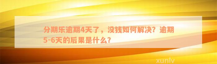 分期乐逾期4天了，没钱如何解决？逾期5-6天的后果是什么？