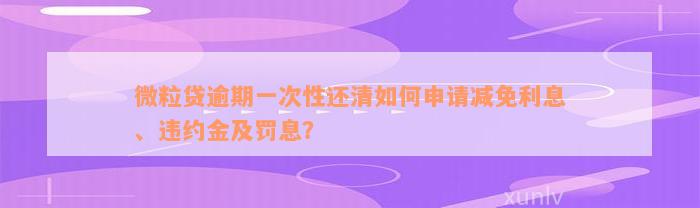 微粒贷逾期一次性还清如何申请减免利息、违约金及罚息？