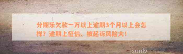 分期乐欠款一万以上逾期3个月以上会怎样？逾期上征信、被起诉风险大！