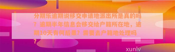 分期乐逾期说移交申请地派出所是真的吗？逾期半年信息会移交给户籍所在地，逾期10天有何后果？需要去户籍地处理吗？