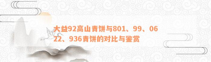 大益92高山青饼与801、99、0622、936青饼的对比与鉴赏