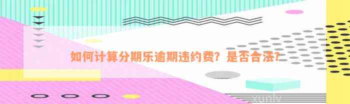 如何计算分期乐逾期违约费？是否合法？