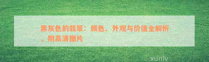 黑灰色的翡翠：颜色、外观与价值全解析，附高清图片