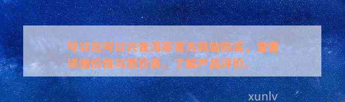 可以在可以兴普洱茶官方网站购买，查看详细价格与报价表，了解产品评价。