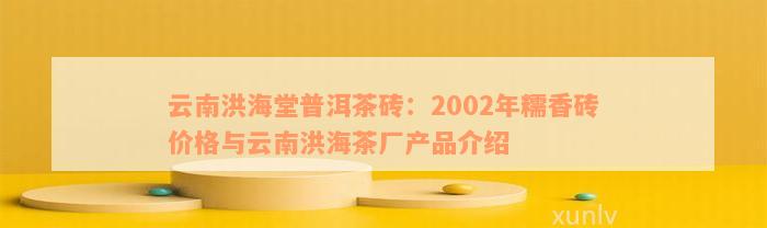 云南洪海堂普洱茶砖：2002年糯香砖价格与云南洪海茶厂产品介绍