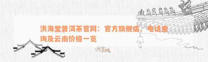 洪海堂普洱茶官网：官方旗舰店、电话查询及云南价格一览