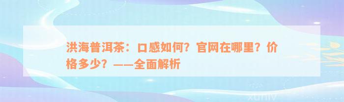 洪海普洱茶：口感如何？官网在哪里？价格多少？——全面解析