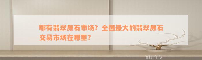 哪有翡翠原石市场？全国最大的翡翠原石交易市场在哪里？