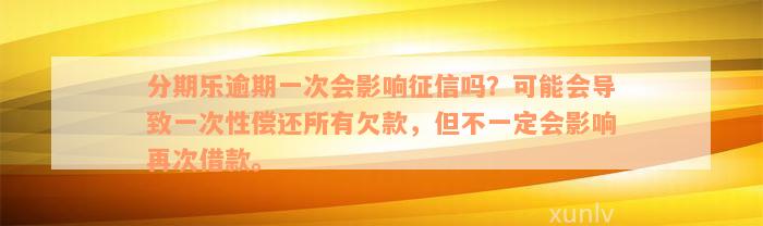 分期乐逾期一次会影响征信吗？可能会导致一次性偿还所有欠款，但不一定会影响再次借款。