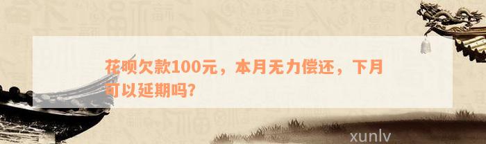 花呗欠款100元，本月无力偿还，下月可以延期吗？