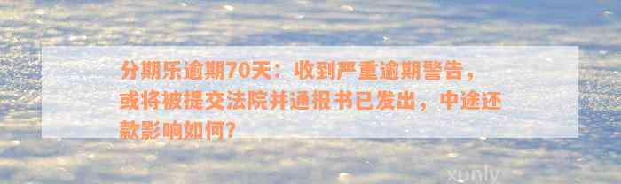 分期乐逾期70天：收到严重逾期警告，或将被提交法院并通报书已发出，中途还款影响如何？