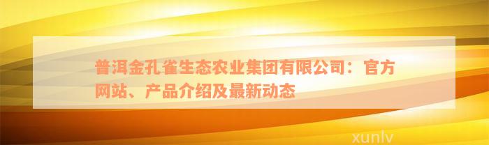 普洱金孔雀生态农业集团有限公司：官方网站、产品介绍及最新动态