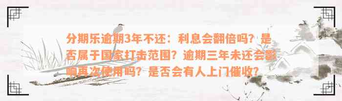 分期乐逾期3年不还：利息会翻倍吗？是否属于国家打击范围？逾期三年未还会影响再次使用吗？是否会有人上门催收？