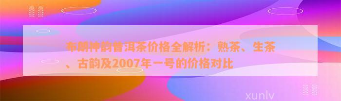 布朗神韵普洱茶价格全解析：熟茶、生茶、古韵及2007年一号的价格对比