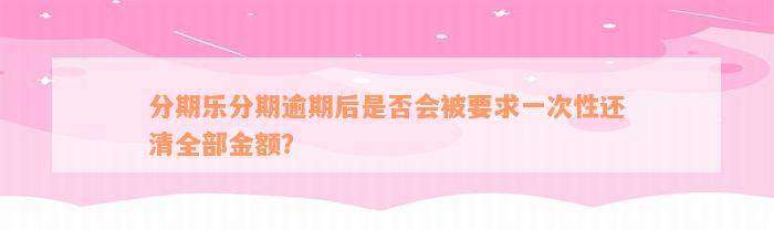 分期乐分期逾期后是否会被要求一次性还清全部金额？