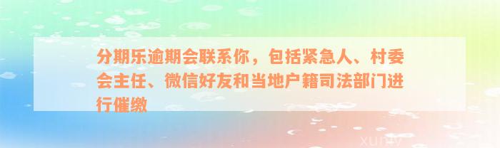 分期乐逾期会联系你，包括紧急人、村委会主任、微信好友和当地户籍司法部门进行催缴