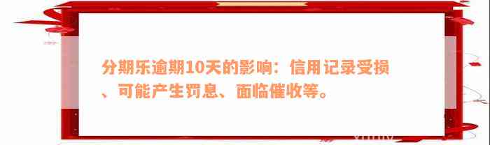 分期乐逾期10天的影响：信用记录受损、可能产生罚息、面临催收等。