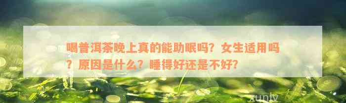 喝普洱茶晚上真的能助眠吗？女生适用吗？原因是什么？睡得好还是不好？