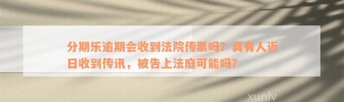 分期乐逾期会收到法院传票吗？真有人近日收到传讯，被告上法庭可能吗？