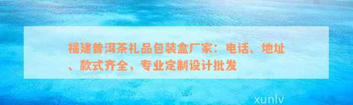 福建普洱茶礼品包装盒厂家：电话、地址、款式齐全，专业定制设计批发