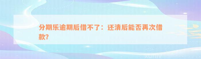 分期乐逾期后借不了：还清后能否再次借款？