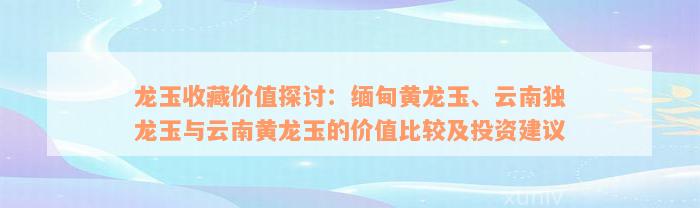 龙玉收藏价值探讨：缅甸黄龙玉、云南独龙玉与云南黄龙玉的价值比较及投资建议