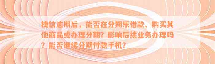 捷信逾期后，能否在分期乐借款、购买其他商品或办理分期？影响后续业务办理吗？能否继续分期付款手机？