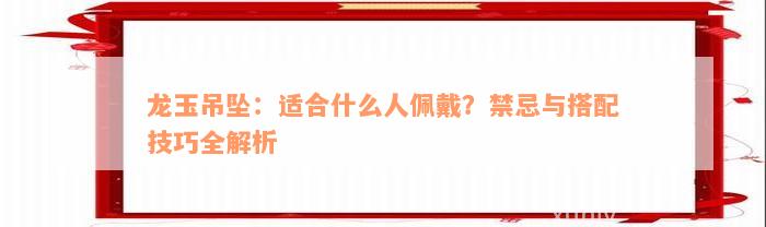 龙玉吊坠：适合什么人佩戴？禁忌与搭配技巧全解析