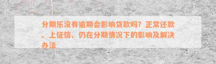 分期乐没有逾期会影响贷款吗？正常还款、上征信、仍在分期情况下的影响及解决办法