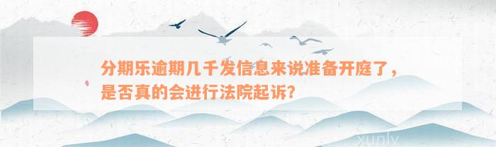 分期乐逾期几千发信息来说准备开庭了，是否真的会进行法院起诉？