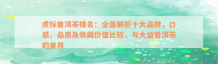 虎标普洱茶排名：全面解析十大品牌，口感、品质及收藏价值比较，与大益普洱茶的差异